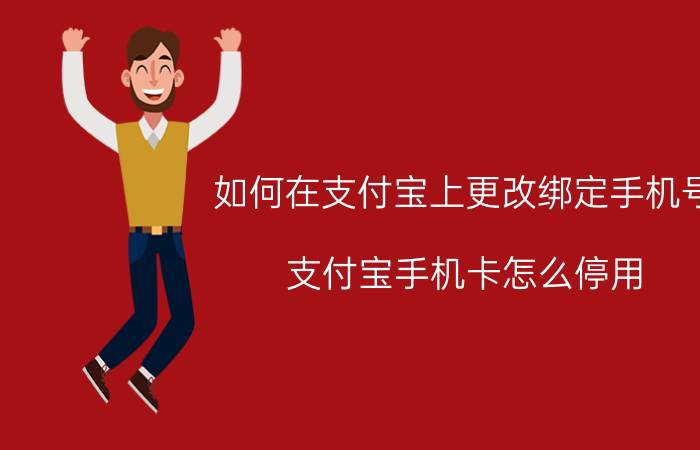 如何在支付宝上更改绑定手机号 支付宝手机卡怎么停用